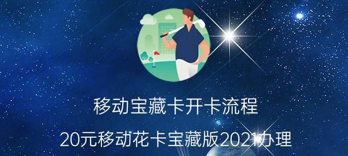 移动宝藏卡开卡流程 20元移动花卡宝藏版2021办理？